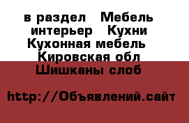  в раздел : Мебель, интерьер » Кухни. Кухонная мебель . Кировская обл.,Шишканы слоб.